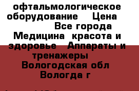 офтальмологическое оборудование  › Цена ­ 840 000 - Все города Медицина, красота и здоровье » Аппараты и тренажеры   . Вологодская обл.,Вологда г.